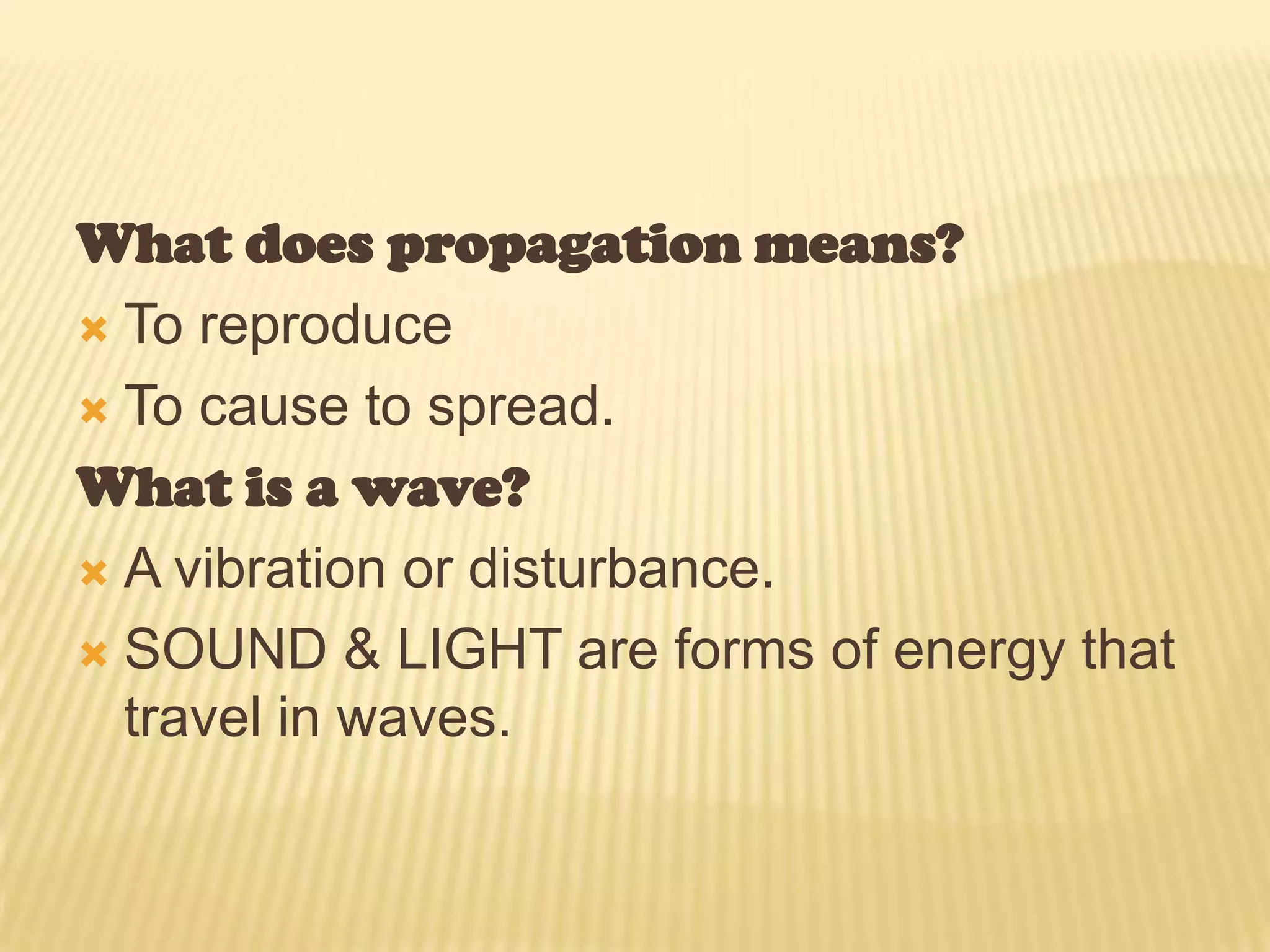 What does propagation means?To reproduce To cause to spread.What is a wave?A vibration or disturbance.SOUND & LIGHT are forms of energy that travel in waves. 