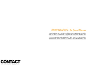 GRIFFIN FARLEY - Sr. Brand Planner
          GRIFFIN.FARLEY@22SQUARED.COM
          WWW.PROPAGATIONPLANNING.COM




CONTACT
 