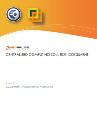 Centralized Computing Solution Document




CENTRALIZED COMPUTING SOLUTION DOCUMENT




03rd March 2011


Copyright © 2011, Propalms Network Private Limited
 