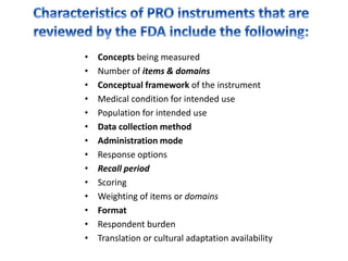 • Concepts being measured
• Number of items & domains
• Conceptual framework of the instrument
• Medical condition for intended use
• Population for intended use
• Data collection method
• Administration mode
• Response options
• Recall period
• Scoring
• Weighting of items or domains
• Format
• Respondent burden
• Translation or cultural adaptation availability
 
