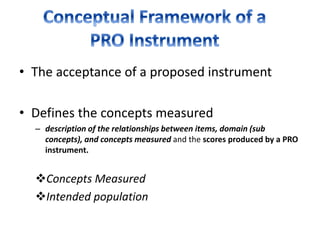 • The acceptance of a proposed instrument
• Defines the concepts measured
– description of the relationships between items, domain (sub
concepts), and concepts measured and the scores produced by a PRO
instrument.
Concepts Measured
Intended population
 