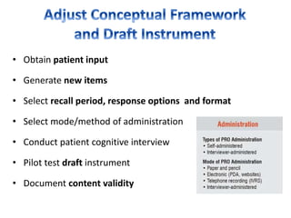 • Obtain patient input
• Generate new items
• Select recall period, response options and format
• Select mode/method of administration
• Conduct patient cognitive interview
• Pilot test draft instrument
• Document content validity
 