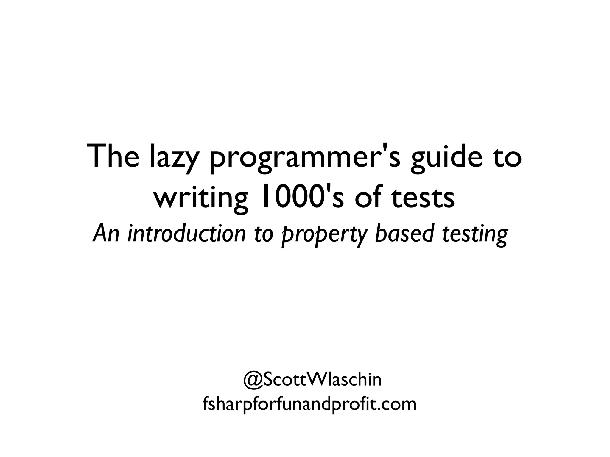 The lazy programmer's guide to
writing 1000's of tests
An introduction to property based testing
@ScottWlaschin
fsharpforfunandprofit.com
 