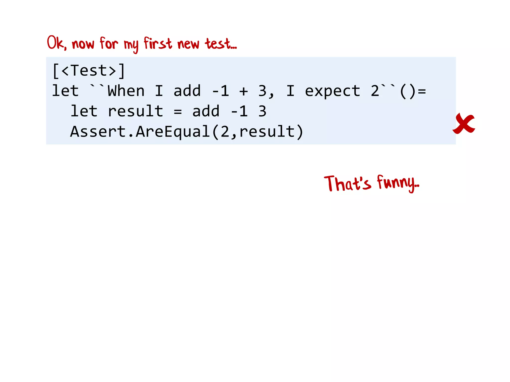 [<Test>]
let ``When I add -1 + 3, I expect 2``()=
let result = add -1 3
Assert.AreEqual(2,result) 
Ok, now for my first new test...
 