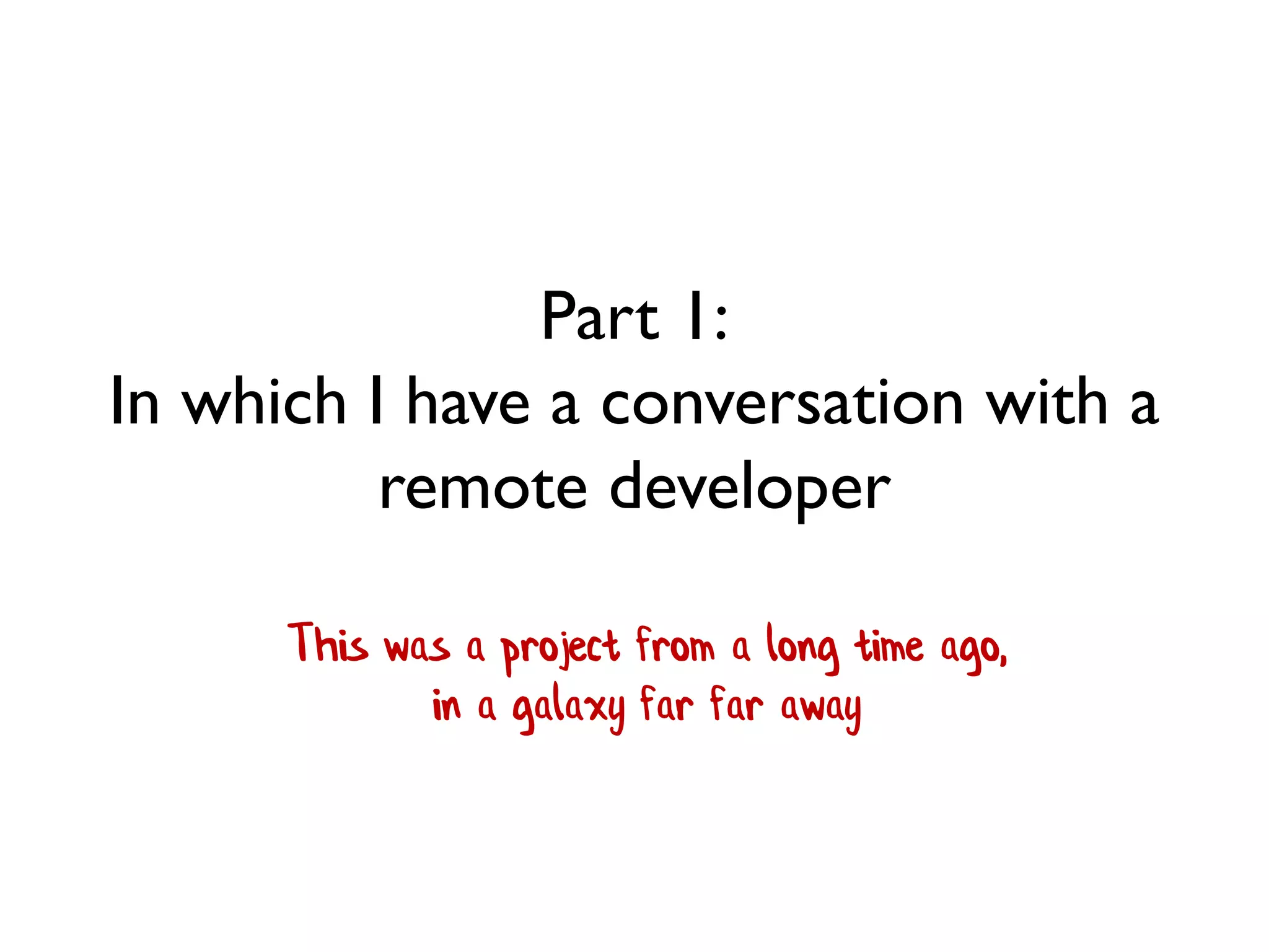 Part 1:
In which I have a conversation with a
remote developer
This was a project from a long time ago,
in a galaxy far far away
 
