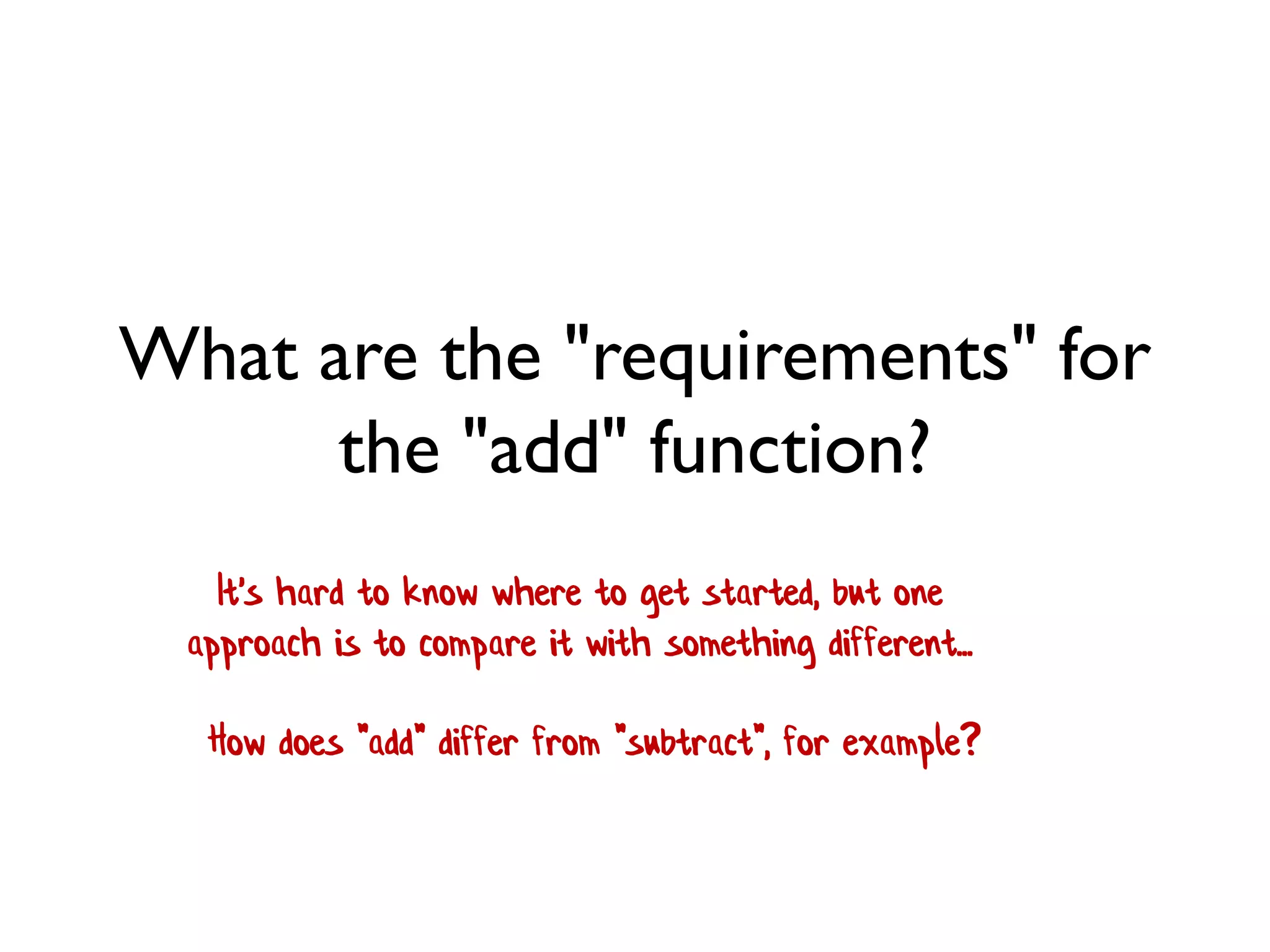 What are the "requirements" for
the "add" function?
It's hard to know where to get started, but one
approach is to compare it with something different...
How does "add" differ from "subtract", for example?
 
