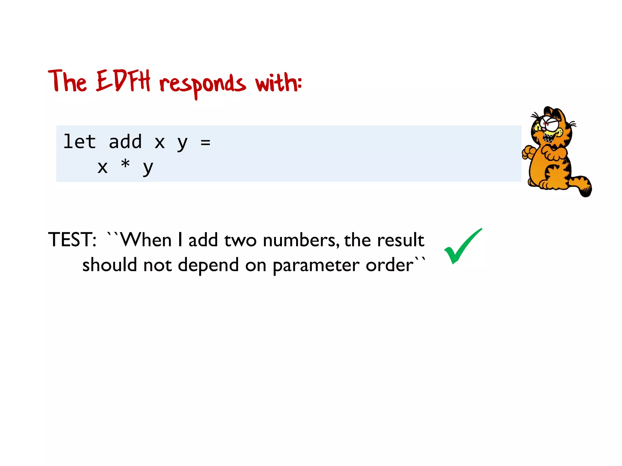 let add x y =
x * y
The EDFH responds with:
TEST: ``When I add two numbers, the result
should not depend on parameter order``
 