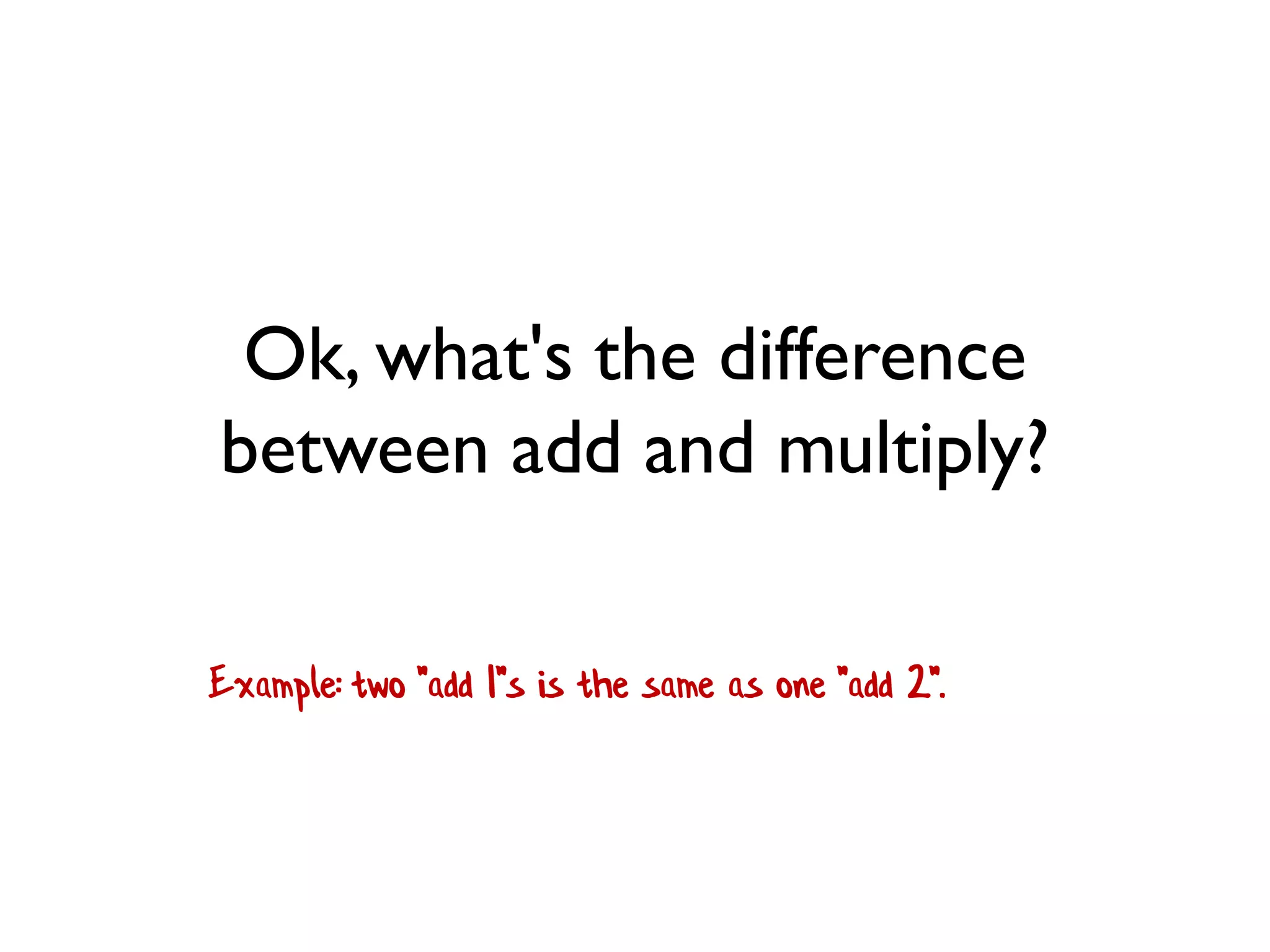 Ok, what's the difference
between add and multiply?
Example: two "add 1"s is the same as one "add 2".
 