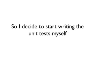 So I decide to start writing the
unit tests myself
 