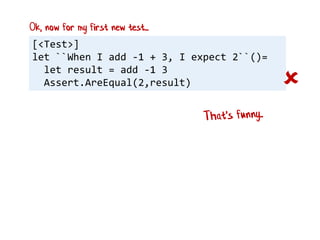 [<Test>]
let ``When I add -1 + 3, I expect 2``()=
let result = add -1 3
Assert.AreEqual(2,result) 
Ok, now for my first new test...
 