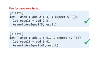[<Test>]
let ``When I add 2 + 3, I expect 5``()=
let result = add 2 3
Assert.AreEqual(5,result)
[<Test>]
let ``When I add 1 + 41, I expect 42``()=
let result = add 1 41
Assert.AreEqual(42,result)


Time for some more tests...
 