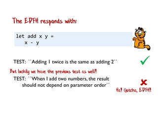 let add x y =
x - y
The EDFH responds with:

TEST: ``When I add two numbers, the result
should not depend on parameter order``
TEST: ``Adding 1 twice is the same as adding 2``
Ha! Gotcha, EDFH!
But luckily we have the previous test as well!
 