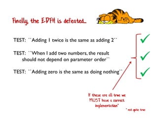 Finally, the EDFH is defeated...

TEST: ``When I add two numbers, the result
should not depend on parameter order``
TEST: ``Adding 1 twice is the same as adding 2``

TEST: ``Adding zero is the same as doing nothing``

If these are all true we
MUST have a correct
implementation*
* not quite true
 