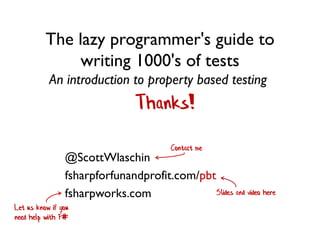 The lazy programmer's guide to
writing 1000's of tests
An introduction to property based testing
Let us know if you
need help with F#
Thanks!
@ScottWlaschin
fsharpforfunandprofit.com/pbt
fsharpworks.com Slides and video here
Contact me
 