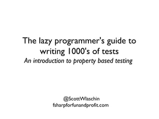 The lazy programmer's guide to
writing 1000's of tests
An introduction to property based testing
@ScottWlaschin
fsharpforfunandprofit.com
 