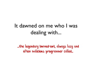 It dawned on me who I was
dealing with...
...the legendary burned-out, always lazy and
often malicious programmer called...
 