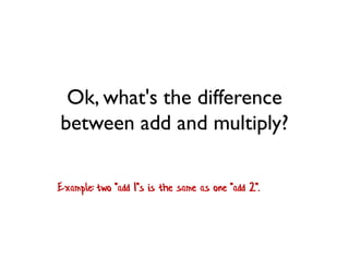 Ok, what's the difference
between add and multiply?
Example: two "add 1"s is the same as one "add 2".
 