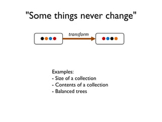 "Some things never change"
 
transform
Examples:
- Size of a collection
- Contents of a collection
- Balanced trees
 