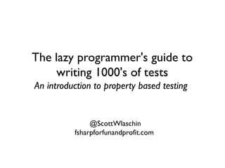 The lazy programmer's guide to
writing 1000's of tests
An introduction to property based testing
@ScottWlaschin
fsharpforfunandprofit.com
 