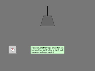 However, another type of switch can
be used for controlling a light bulb
known as a dimmer switch.
However, another type of switch can
be used for controlling a light bulb
known as a dimmer switch.
 