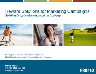 Reward Solutions for Marketing Campaigns
Building Ongoing Engagement and Loyalty




Serving financial and retail for over 30 years.
Case histories and references available upon request.



Mark Fortuna
773 463 9193 ext. 239
mark@propco.com
 