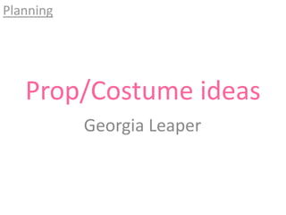 Planning

Prop/Costume ideas
Georgia Leaper

 