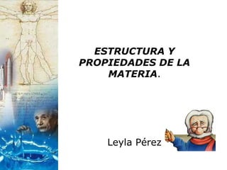 ESTRUCTURA Y
PROPIEDADES DE LA
    MATERIA.




    Leyla Pérez
 