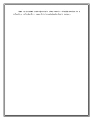 Todas las actividades serán explicadas de forma detallada y antes de comenzar con la
evaluación se realizará un breve repaso de los temas trabajados durante las clases.
 