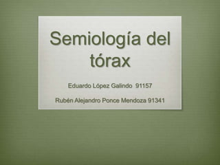 Semiología del tórax Eduardo López Galindo  91157  Rubén Alejandro Ponce Mendoza 91341 