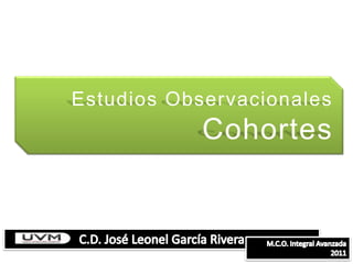 Estudios ObservacionalesCohortes C.D. José Leonel García Rivera M.C.O. Integral Avanzada 2011 