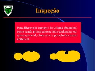 InspeçãoInspeção
Para diferenciar aumento do volume abdominal
como sendo primariamente intra-abdominal ou
apenas parietal, observa-se a posição da cicatriz
umbilical.
 