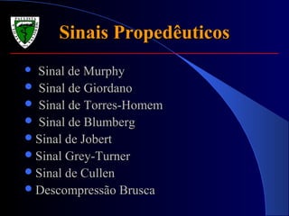Sinais PropedêuticosSinais Propedêuticos
 Sinal de MurphySinal de Murphy
 Sinal de GiordanoSinal de Giordano
 Sinal de Torres-HomemSinal de Torres-Homem
 Sinal de BlumbergSinal de Blumberg
Sinal de JobertSinal de Jobert
Sinal Grey-TurnerSinal Grey-Turner
Sinal de CullenSinal de Cullen
Descompressão BruscaDescompressão Brusca
 