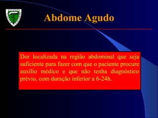 Abdome AgudoAbdome Agudo
Dor localizada na região abdominal que seja
suficiente para fazer com que o paciente procure
auxílio médico e que não tenha diagnóstico
prévio, com duração inferior a 6-24h.
 