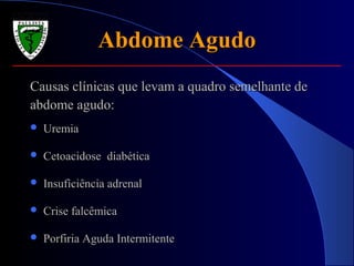 Abdome AgudoAbdome Agudo
Causas clínicas que levam a quadro semelhante deCausas clínicas que levam a quadro semelhante de
abdome agudo:abdome agudo:
 UremiaUremia
 Cetoacidose diabéticaCetoacidose diabética
 Insuficiência adrenalInsuficiência adrenal
 Crise falcêmicaCrise falcêmica
 Porfiria Aguda IntermitentePorfiria Aguda Intermitente
 