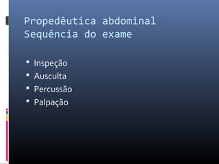 Propedêutica abdominal 
Sequência do exame 
 Inspeção 
 Ausculta 
 Percussão 
 Palpação 
 