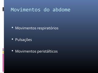Movimentos do abdome 
 Movimentos respiratórios 
 Pulsações 
 Movimentos peristálticos 
 