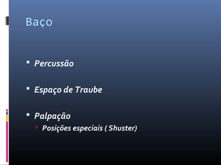 Baço 
 Percussão 
 Espaço de Traube 
 Palpação 
 Posições especiais ( Shuster) 
 