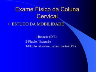Exame Físico da Coluna
Cervical
• ESTUDO DA MOBILIDADE
1-Rotação (D/E)
2-Flexão / Extensão
3-Flexão lateral ou Lateralização (D/E)
 