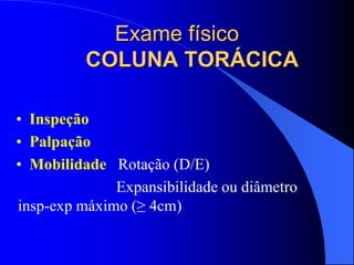 Exame físico
COLUNA TORÁCICA
• Inspeção
• Palpação
• Mobilidade Rotação (D/E)
Expansibilidade ou diâmetro
insp-exp máximo (≥ 4cm)
 