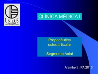 CLÍNICA MÉDICA I
Propedêutica
osteoarticular
Segmento Axial
Alambert , PA 2016
 