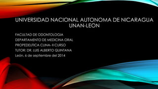 UNIVERSIDAD NACIONAL AUTONOMA DE NICARAGUA 
UNAN-LEON 
FACULTAD DE ODONTOLOGIA 
DEPARTAMENTO DE MEDICINA ORAL 
PROPEDEUTICA CLINA- II CURSO 
TUTOR: DR. LUIS ALBERTO QUINTANA 
León, 6 de septiembre del 2014 
 