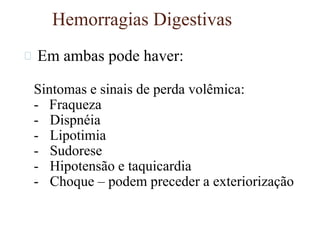 Hemorragias Digestivas
Em ambas pode haver:
Sintomas e sinais de perda volêmica:
- Fraqueza
- Dispnéia
- Lipotimia
- Sudorese
- Hipotensão e taquicardia
- Choque – podem preceder a exteriorização
 
