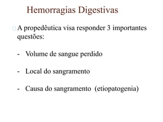 Hemorragias Digestivas
A propedêutica visa responder 3 importantes
questões:
- Volume de sangue perdido
- Local do sangramento
- Causa do sangramento (etiopatogenia)
 