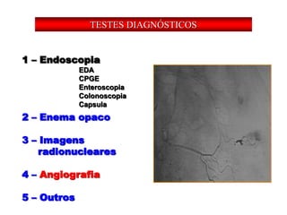 1 – Endoscopia
2 – Enema opaco
3 – Imagens
radionucleares
4 – Angiografia
5 – Outros
EDA
CPGE
Enteroscopia
Colonoscopia
Capsula
TESTES DIAGNÓSTICOS
 