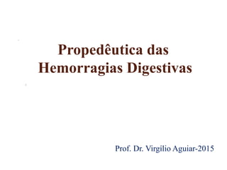 Propedêutica das
Hemorragias Digestivas
Prof. Dr. Virgílio Aguiar-2015
 