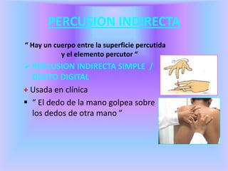 PERCUSION INDIRECTA
“ Hay un cuerpo entre la superficie percutida
y el elemento percutor “
 PERCUSION INDIRECTA SIMPLE /
DIGITO DIGITAL
+ Usada en clínica
 “ El dedo de la mano golpea sobre
los dedos de otra mano ”
 
