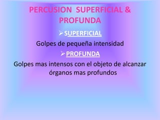 PERCUSION SUPERFICIAL &
PROFUNDA
SUPERFICIAL
Golpes de pequeña intensidad
PROFUNDA
Golpes mas intensos con el objeto de alcanzar
órganos mas profundos
 