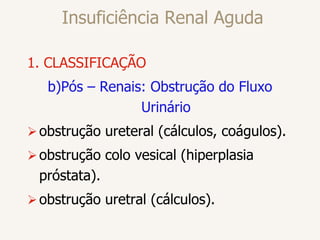 Insuficiência Renal Aguda
1. CLASSIFICAÇÃO
b)Pós – Renais: Obstrução do Fluxo
Urinário
obstrução ureteral (cálculos, coágulos).
obstrução colo vesical (hiperplasia
próstata).
obstrução uretral (cálculos).
 