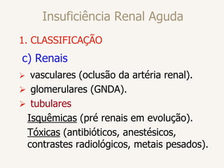 Insuficiência Renal Aguda
1. CLASSIFICAÇÃO
c) Renais
 vasculares (oclusão da artéria renal).
 glomerulares (GNDA).
 tubulares
Isquêmicas (pré renais em evolução).
Tóxicas (antibióticos, anestésicos,
contrastes radiológicos, metais pesados).
 