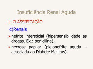 Insuficiência Renal Aguda
1. CLASSIFICAÇÃO
c)Renais
nefrite intersticial (hipersensibilidade as
drogas, Ex.: penicilina).
necrose papilar (pielonefrite aguda –
associada ao Diabete Mellitus).
 